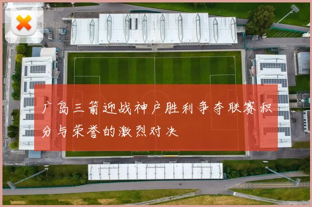 广岛三箭迎战神户胜利争夺联赛积分与荣誉的激烈对决