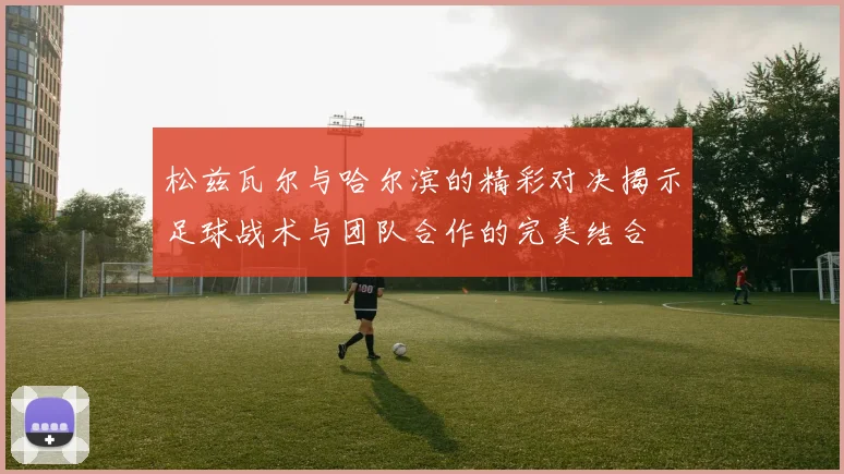松兹瓦尔与哈尔滨的精彩对决揭示足球战术与团队合作的完美结合