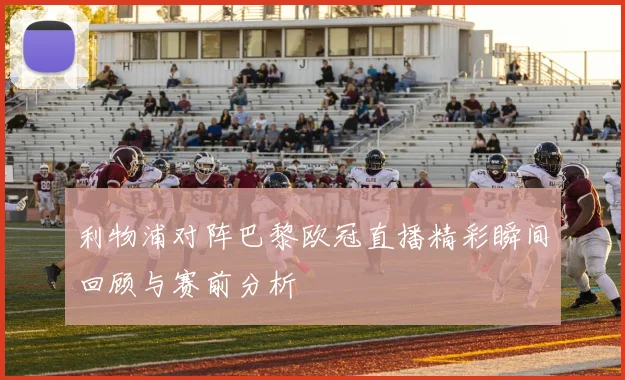 利物浦对阵巴黎欧冠直播精彩瞬间回顾与赛前分析