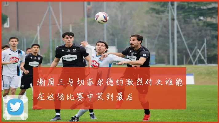 谢周三与切菲尔德的激烈对决谁能在这场比赛中笑到最后