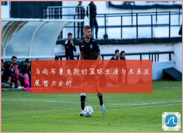 马尚布鲁克斯的篮球生涯与未来发展潜力分析