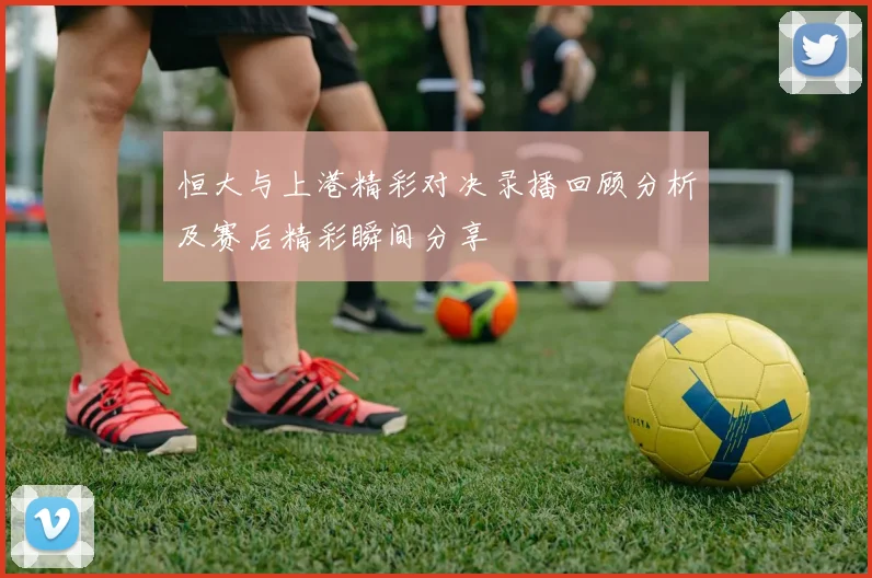 恒大与上港精彩对决录播回顾分析及赛后精彩瞬间分享