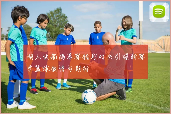 湖人快船揭幕赛精彩对决引爆新赛季篮球激情与期待