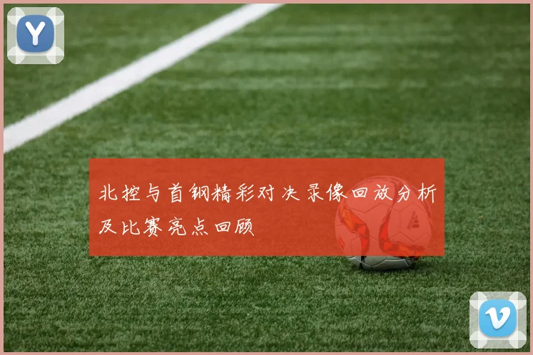 北控与首钢精彩对决录像回放分析及比赛亮点回顾