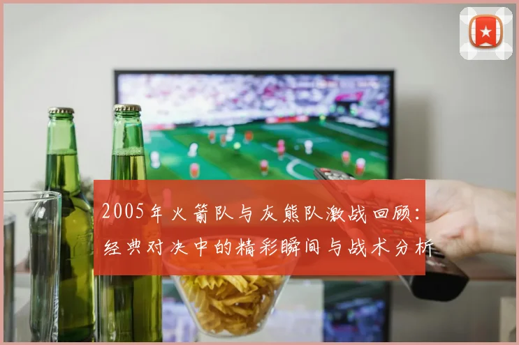 2005年火箭队与灰熊队激战回顾：经典对决中的精彩瞬间与战术分析