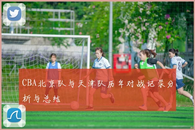 CBA北京队与天津队历年对战记录分析与总结