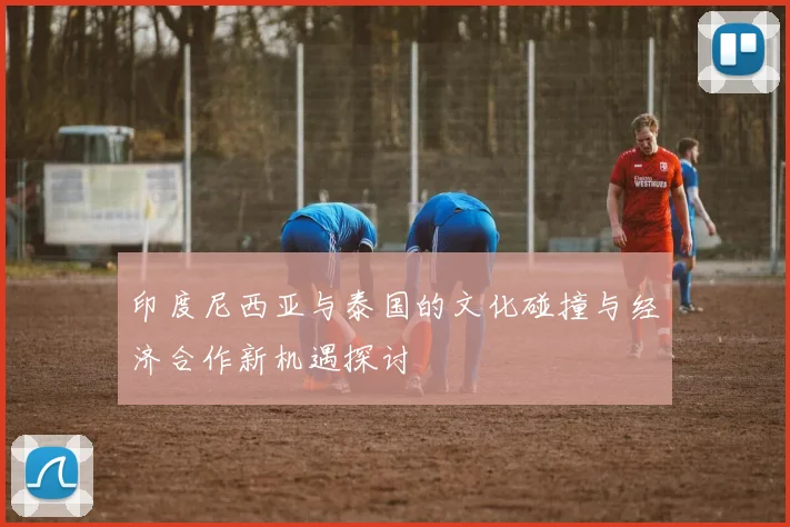 印度尼西亚与泰国的文化碰撞与经济合作新机遇探讨