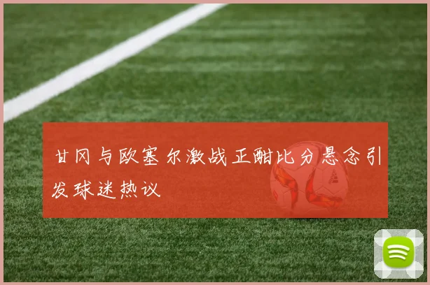 甘冈与欧塞尔激战正酣比分悬念引发球迷热议