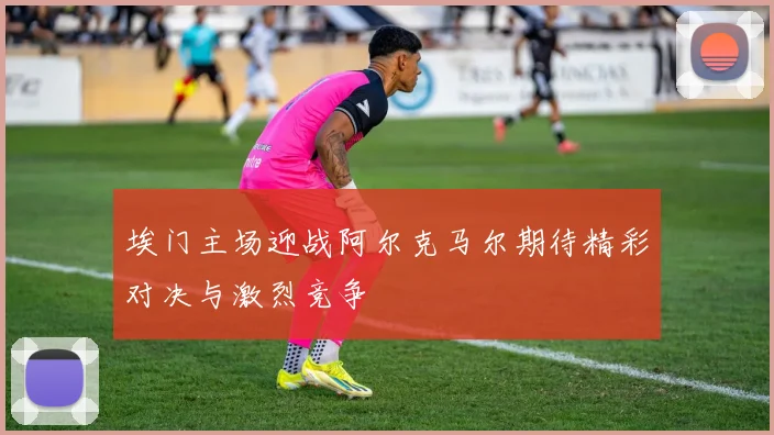 埃门主场迎战阿尔克马尔期待精彩对决与激烈竞争