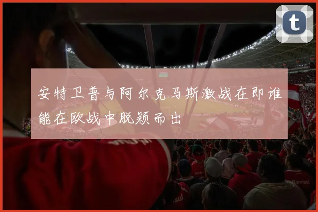 安特卫普与阿尔克马斯激战在即谁能在欧战中脱颖而出