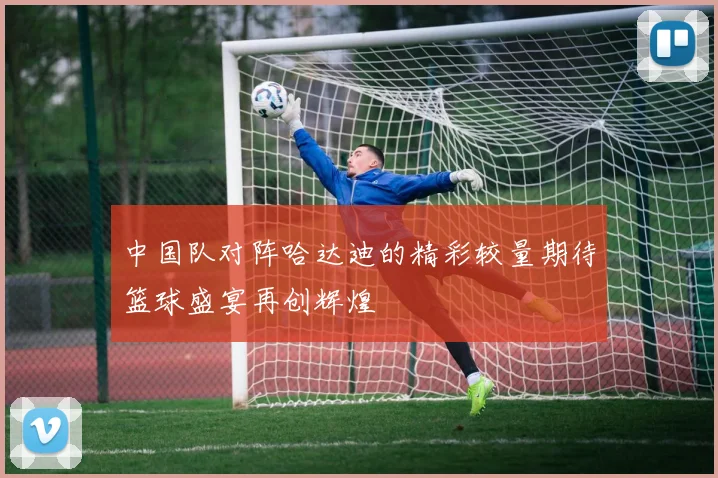 中国队对阵哈达迪的精彩较量期待篮球盛宴再创辉煌