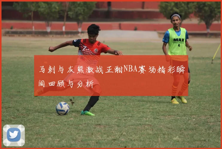 马刺与灰熊激战正酣NBA赛场精彩瞬间回顾与分析