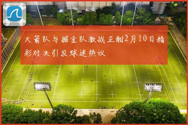 火箭队与掘金队激战正酣2月10日精彩对决引发球迷热议