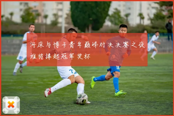 河床与博卡青年巅峰对决决赛之夜谁将捧起冠军奖杯