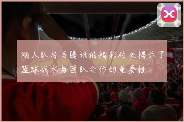 湖人队与马腾讯的精彩对决揭示了篮球战术与团队合作的重要性