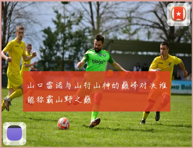 山口雷诺与山行山神的巅峰对决谁能称霸山野之巅
