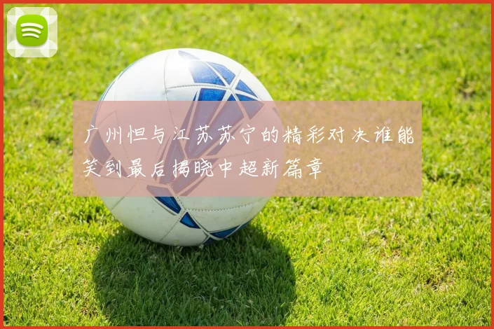 广州怛与江苏苏宁的精彩对决谁能笑到最后揭晓中超新篇章