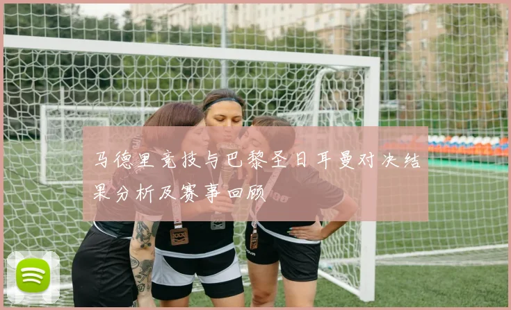 马德里竞技与巴黎圣日耳曼对决结果分析及赛事回顾