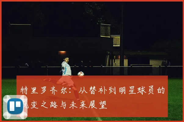特里罗齐尔：从替补到明星球员的蜕变之路与未来展望