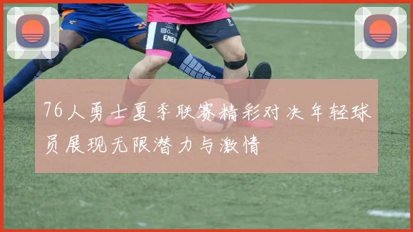 76人勇士夏季联赛精彩对决年轻球员展现无限潜力与激情