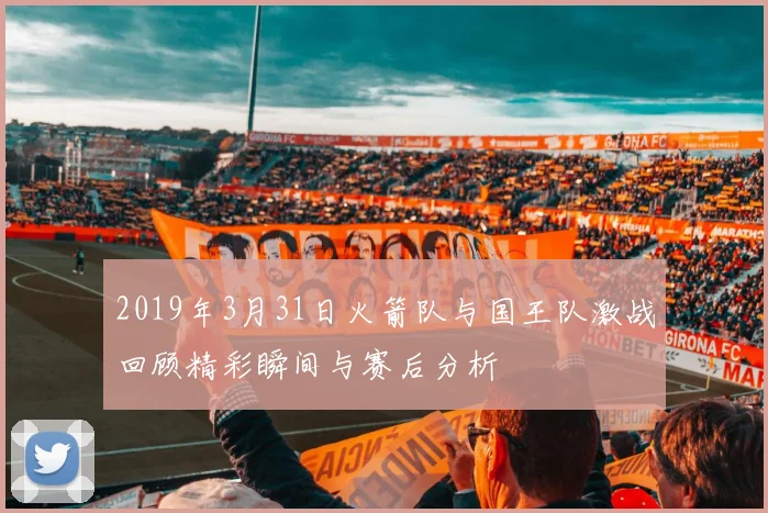 2019年3月31日火箭队与国王队激战回顾精彩瞬间与赛后分析