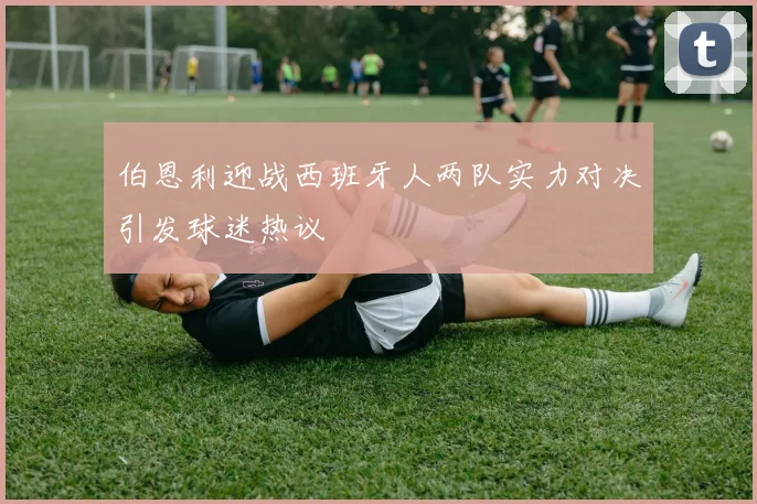 伯恩利迎战西班牙人两队实力对决引发球迷热议