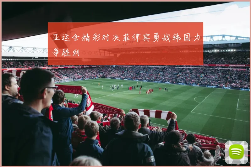 亚运会精彩对决菲律宾勇战韩国力争胜利