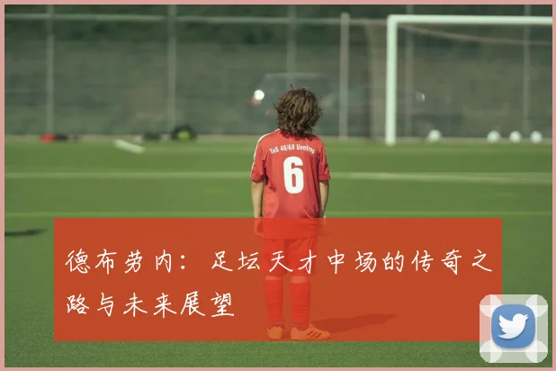 德布劳内：足坛天才中场的传奇之路与未来展望