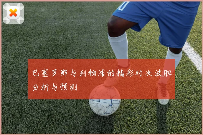 巴塞罗那与利物浦的精彩对决波胆分析与预测