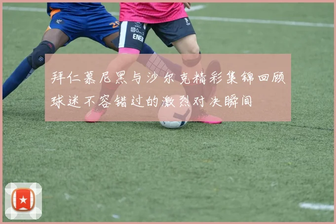 拜仁慕尼黑与沙尔克精彩集锦回顾球迷不容错过的激烈对决瞬间